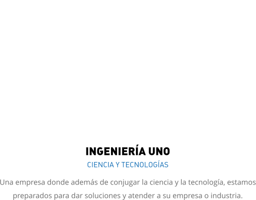 INGENIERÍA UNO CIENCIA Y TECNOLOGÍAS Una empresa donde además de conjugar la ciencia y la tecnología, estamos preparados para dar soluciones y atender a su empresa o industria.