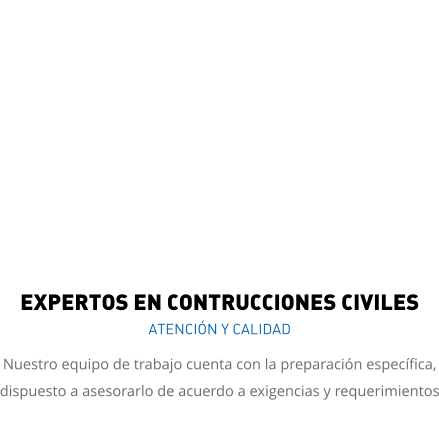 EXPERTOS EN CONTRUCCIONES CIVILES ATENCIÓN Y CALIDAD Nuestro equipo de trabajo cuenta con la preparación específica, dispuesto a asesorarlo de acuerdo a exigencias y requerimientos